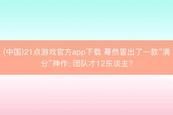 (中国)21点游戏官方app下载 蓦然冒出了一款“满分”神作: 团队才12东谈主?