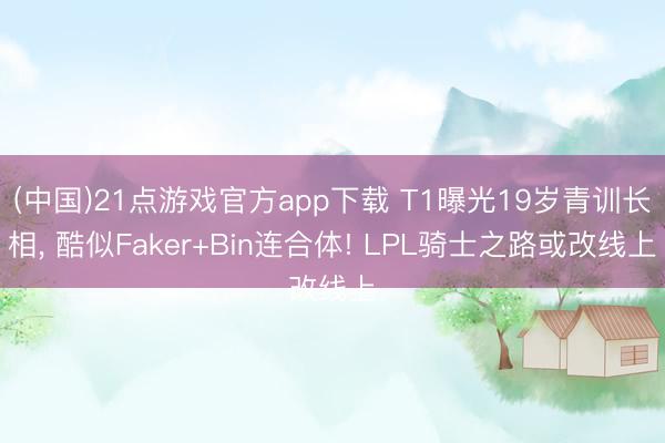 (中国)21点游戏官方app下载 T1曝光19岁青训长相， 酷似Faker+Bin连合体! LPL骑士之路或改线上