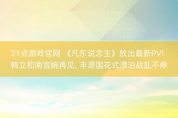 21点游戏官网 《凡东说念主》放出最新PV! 韩立和南宫婉再见， 丰源国花式漂泊战乱不停
