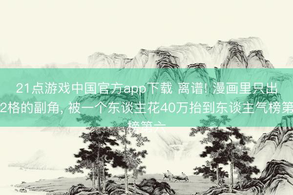 21点游戏中国官方app下载 离谱! 漫画里只出现2格的副角， 被一个东谈主花40万抬到东谈主气榜第六