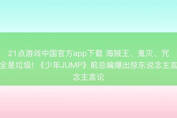 21点游戏中国官方app下载 海贼王、鬼灭、咒术全是垃圾! 《少年JUMP》前总编爆出惊东说念主言论