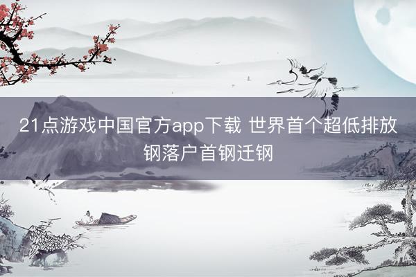 21点游戏中国官方app下载 世界首个超低排放钢落户首钢迁钢