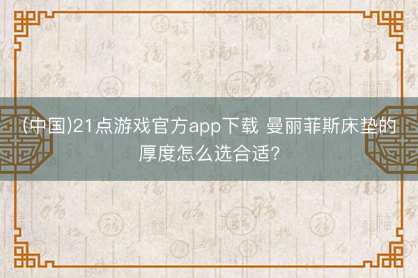 (中国)21点游戏官方app下载 曼丽菲斯床垫的厚度怎么选合适?