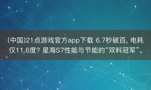 (中国)21点游戏官方app下载 6.7秒破百， 电耗仅11.6度? 星海S7性能与节能的“双料冠军”。