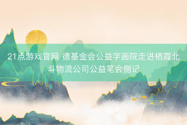 21点游戏官网 德基金会公益字画院走进栖霞北斗物流公司公益笔会侧记