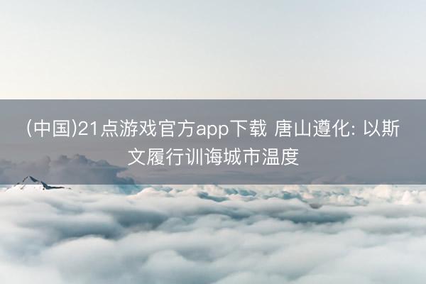 (中国)21点游戏官方app下载 唐山遵化: 以斯文履行训诲城市温度