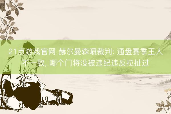 21点游戏官网 赫尔曼森喷裁判: 通盘赛季王人不一致， 哪个门将没被违纪违反拉扯过