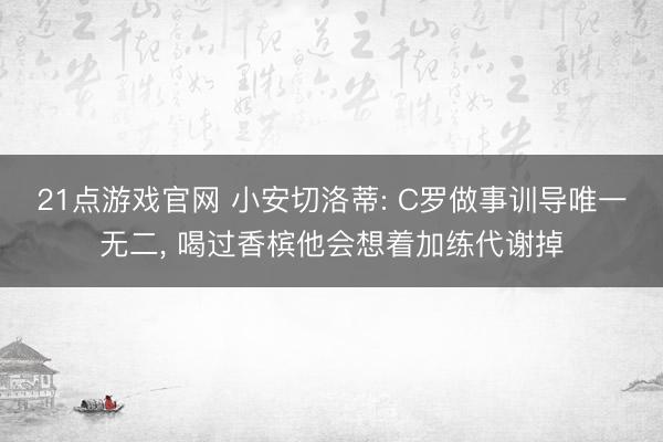 21点游戏官网 小安切洛蒂: C罗做事训导唯一无二， 喝过香槟他会想着加练代谢掉