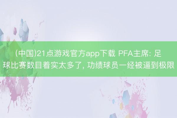(中国)21点游戏官方app下载 PFA主席: 足球比赛数目着实太多了, 功绩球员一经被逼到极限