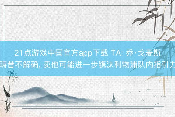 21点游戏中国官方app下载 TA: 乔·戈麦斯畴昔不解确， 卖他可能进一步镌汰利物浦队内指引力