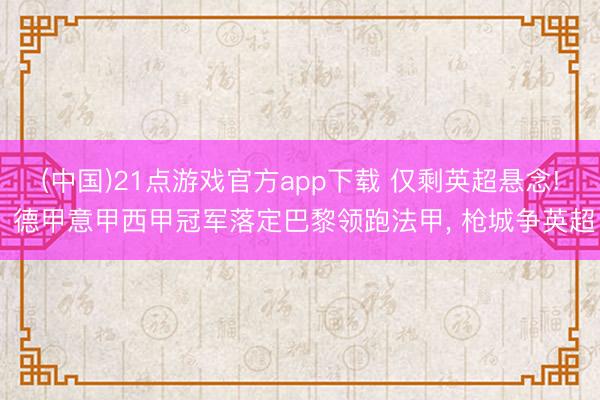 (中国)21点游戏官方app下载 仅剩英超悬念! 德甲意甲西甲冠军落定巴黎领跑法甲， 枪城争英超