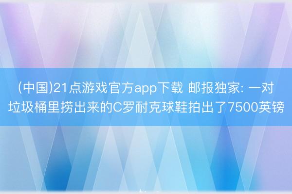 (中国)21点游戏官方app下载 邮报独家: 一对垃圾桶里捞出来的C罗耐克球鞋拍出了7500英镑