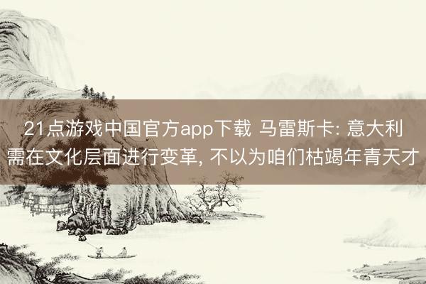 21点游戏中国官方app下载 马雷斯卡: 意大利需在文化层面进行变革， 不以为咱们枯竭年青天才