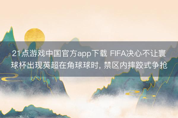 21点游戏中国官方app下载 FIFA决心不让寰球杯出现英超在角球球时， 禁区内摔跤式争抢