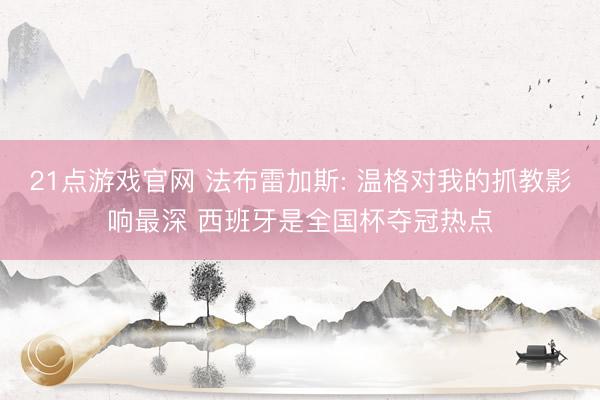 21点游戏官网 法布雷加斯: 温格对我的抓教影响最深 西班牙是全国杯夺冠热点