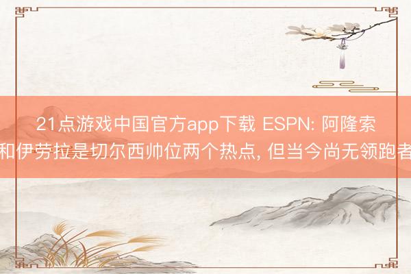 21点游戏中国官方app下载 ESPN: 阿隆索和伊劳拉是切尔西帅位两个热点， 但当今尚无领跑者