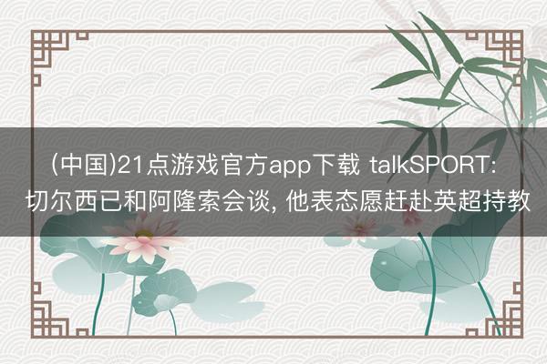 (中国)21点游戏官方app下载 talkSPORT: 切尔西已和阿隆索会谈， 他表态愿赶赴英超持教