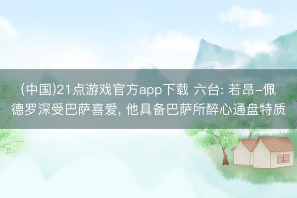 (中国)21点游戏官方app下载 六台: 若昂-佩德罗深受巴萨喜爱， 他具备巴萨所醉心通盘特质