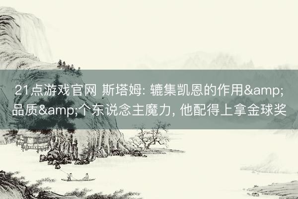 21点游戏官网 斯塔姆: 辘集凯恩的作用&品质&个东说念主魔力， 他配得上拿金球奖