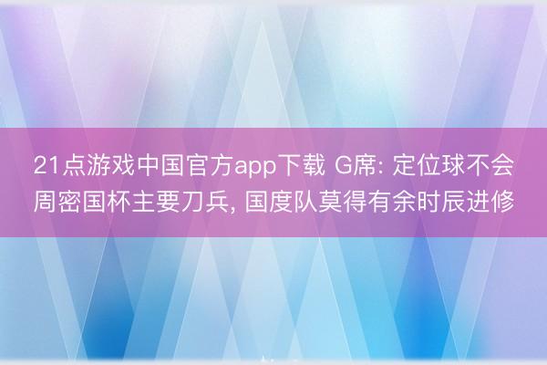 21点游戏中国官方app下载 G席: 定位球不会周密国杯主要刀兵， 国度队莫得有余时辰进修