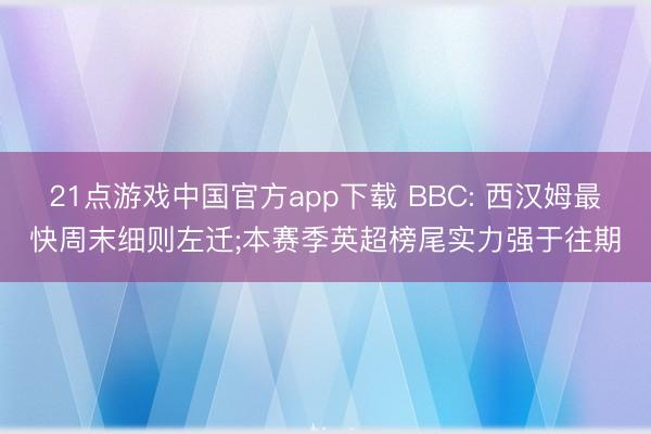 21点游戏中国官方app下载 BBC: 西汉姆最快周末细则左迁;本赛季英超榜尾实力强于往期
