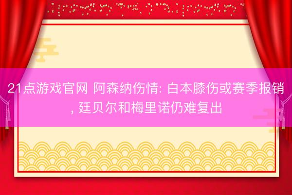 21点游戏官网 阿森纳伤情: 白本膝伤或赛季报销， 廷贝尔和梅里诺仍难复出