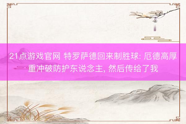21点游戏官网 特罗萨德回来制胜球: 厄德高厚重冲破防护东说念主， 然后传给了我