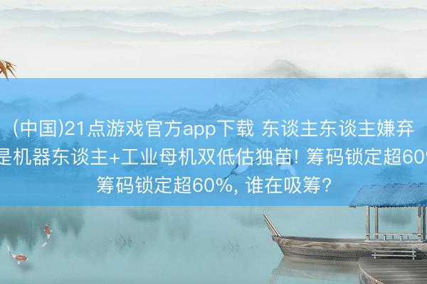 (中国)21点游戏官方app下载 东谈主东谈主嫌弃的垃圾， 偏巧是机器东谈主+工业母机双低估独苗! 筹码锁定超60%， 谁在吸筹?