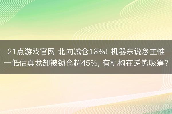 21点游戏官网 北向减仓13%! 机器东说念主惟一低估真龙却被锁仓超45%， 有机构在逆势吸筹?