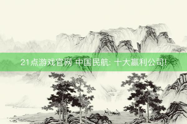 21点游戏官网 中国民航: 十大赢利公司!