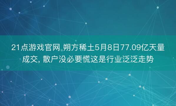 21点游戏官网 朔方稀土5月8日77.09亿天量成交， 散户没必要慌这是行业泛泛走势