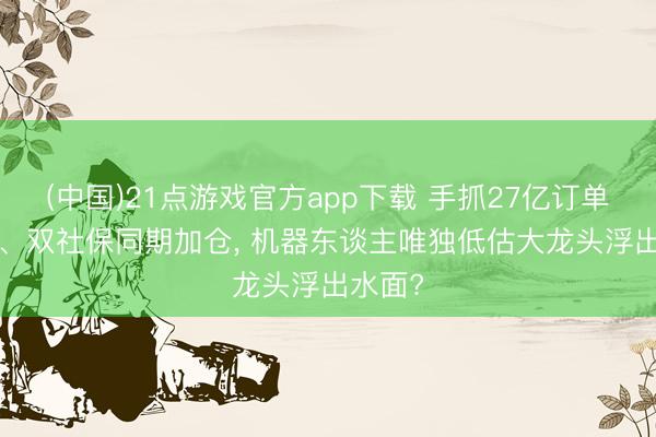 (中国)21点游戏官方app下载 手抓27亿订单， 北向、双社保同期加仓， 机器东谈主唯独低估大龙头浮出水面?