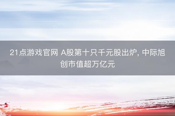 21点游戏官网 A股第十只千元股出炉， 中际旭创市值超万亿元
