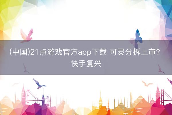 (中国)21点游戏官方app下载 可灵分拆上市? 快手复兴