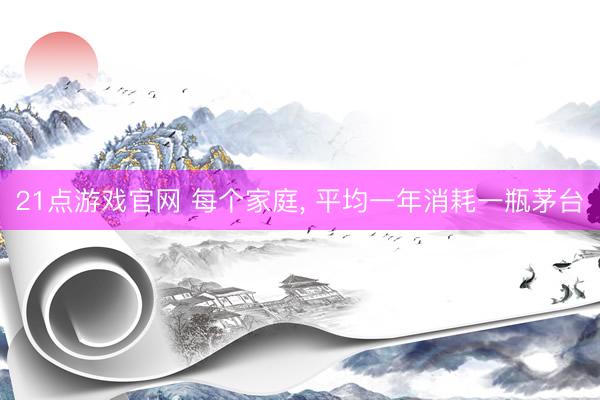 21点游戏官网 每个家庭， 平均一年消耗一瓶茅台