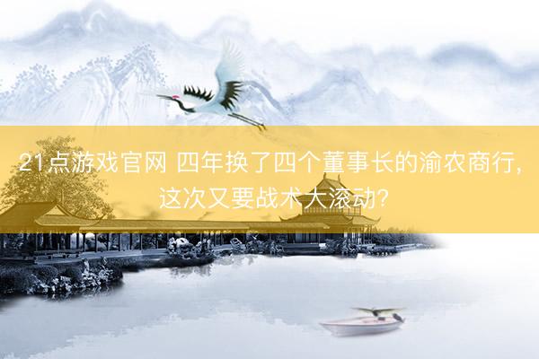 21点游戏官网 四年换了四个董事长的渝农商行， 这次又要战术大滚动?