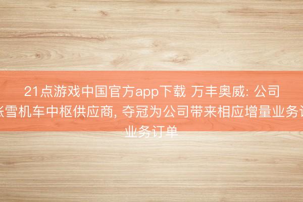 21点游戏中国官方app下载 万丰奥威: 公司是张雪机车中枢供应商， 夺冠为公司带来相应增量业务订单