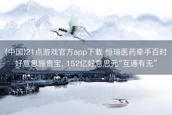 (中国)21点游戏官方app下载 恒瑞医药牵手百时好意思施贵宝， 152亿好意思元“互通有无”