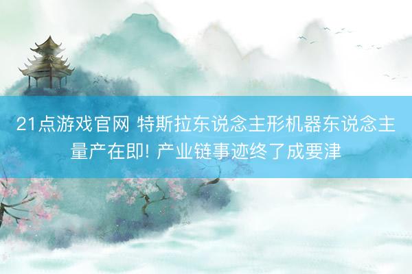 21点游戏官网 特斯拉东说念主形机器东说念主量产在即! 产业链事迹终了成要津