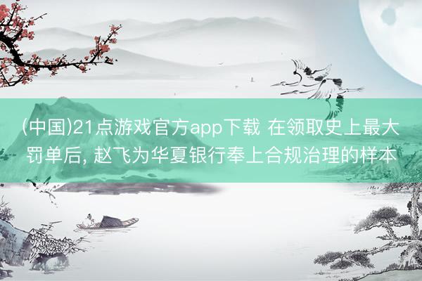 (中国)21点游戏官方app下载 在领取史上最大罚单后， 赵飞为华夏银行奉上合规治理的样本