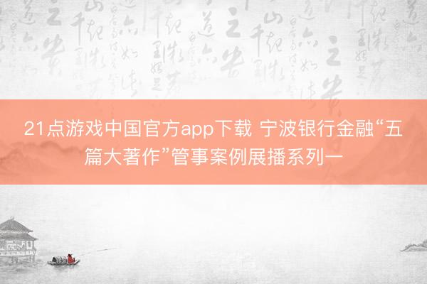 21点游戏中国官方app下载 宁波银行金融“五篇大著作”管事案例展播系列一