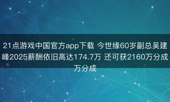 21点游戏中国官方app下载 今世缘60岁副总吴建峰2025薪酬依旧高达174.7万 还可获2160万分成