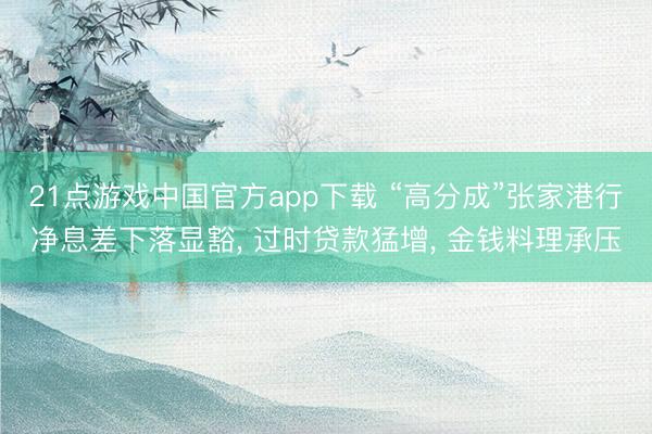 21点游戏中国官方app下载 “高分成”张家港行净息差下落显豁， 过时贷款猛增， 金钱料理承压