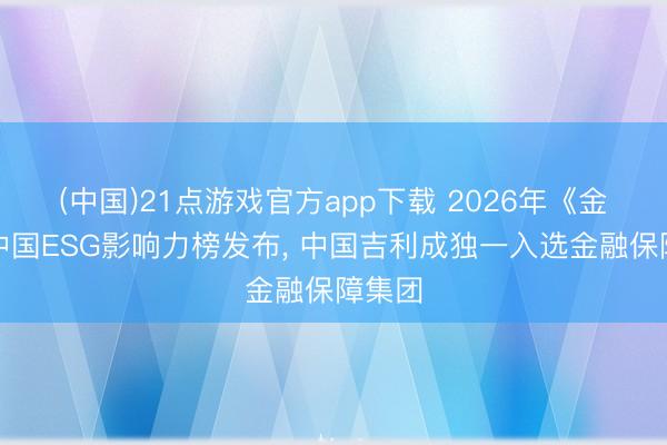 (中国)21点游戏官方app下载 2026年《金钱》中国ESG影响力榜发布， 中国吉利成独一入选金融保障集团
