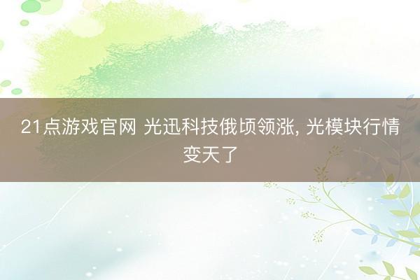 21点游戏官网 光迅科技俄顷领涨， 光模块行情变天了