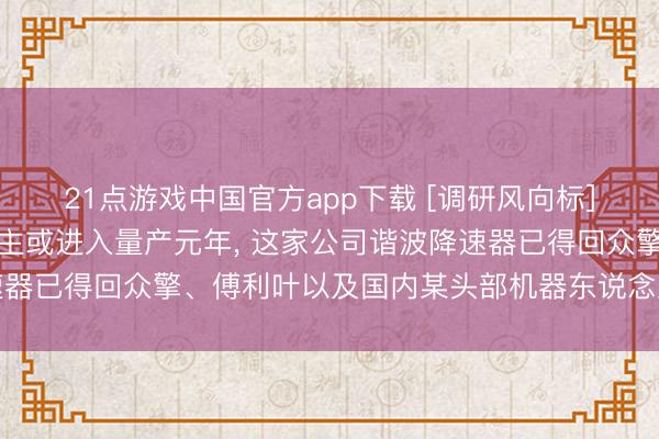21点游戏中国官方app下载 [调研风向标]东说念主形机器东说念主或进入量产元年， 这家公司谐波降速器已得回众擎、傅利叶以及国内某头部机器东说念主企业的定点