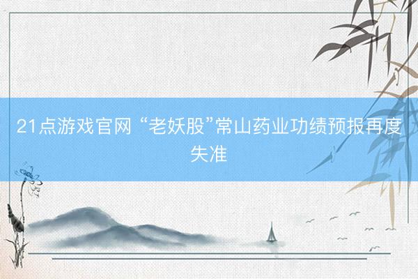 21点游戏官网 “老妖股”常山药业功绩预报再度失准