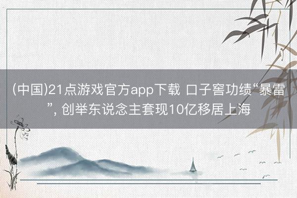 (中国)21点游戏官方app下载 口子窖功绩“暴雷”， 创举东说念主套现10亿移居上海