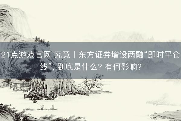 21点游戏官网 究竟丨东方证券增设两融“即时平仓线”， 到底是什么? 有何影响?