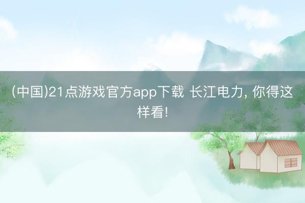 (中国)21点游戏官方app下载 长江电力， 你得这样看!
